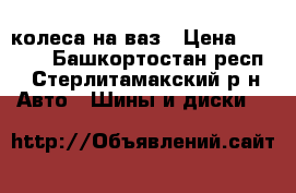 колеса на ваз › Цена ­ 5 000 - Башкортостан респ., Стерлитамакский р-н Авто » Шины и диски   